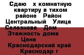 Сдаю 2-х комнатную квартиру в тихом районе › Район ­ Центральный › Улица ­ Селезнева › Дом ­ 4/10 › Этажность дома ­ 12 › Цена ­ 22 000 - Краснодарский край, Краснодар г. Недвижимость » Квартиры аренда   . Краснодарский край,Краснодар г.